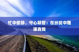 忙中偷静，守心明智：在纷扰中雕琢真我