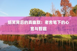 嬉笑背后的真幽默：老舍笔下的心宽与智趣