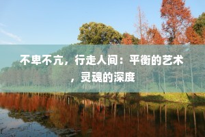 不卑不亢，行走人间：平衡的艺术，灵魂的深度