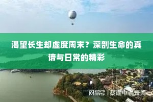 渴望长生却虚度周末？深剖生命的真谛与日常的精彩