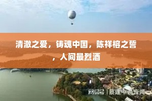 清澈之爱，铸魂中国，陈祥榕之誓，人间最烈酒
