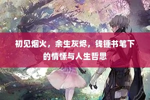 初见烟火，余生灰烬，钱锺书笔下的情愫与人生哲思