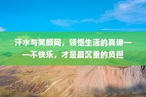 汗水与笑颜间，领悟生活的真谛——不快乐，才是最沉重的负担