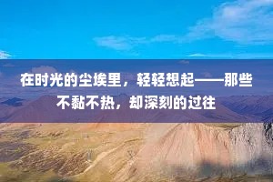 在时光的尘埃里，轻轻想起——那些不黏不热，却深刻的过往