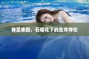 春至果园，石榴花下的生命悖论