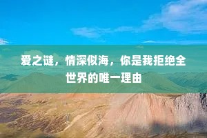 爱之谜，情深似海，你是我拒绝全世界的唯一理由