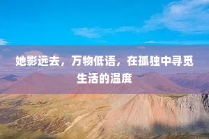 她影远去，万物低语，在孤独中寻觅生活的温度