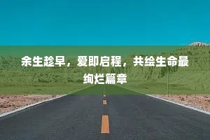 余生趁早，爱即启程，共绘生命最绚烂篇章