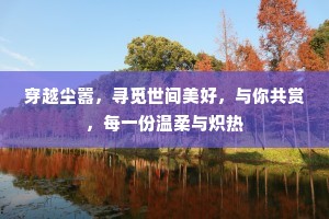 穿越尘嚣，寻觅世间美好，与你共赏，每一份温柔与炽热