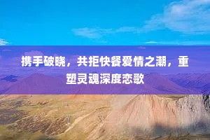 携手破晓，共拒快餐爱情之潮，重塑灵魂深度恋歌