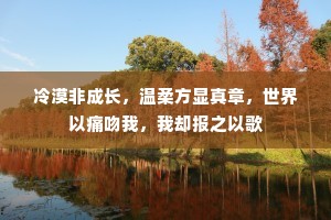 冷漠非成长，温柔方显真章，世界以痛吻我，我却报之以歌