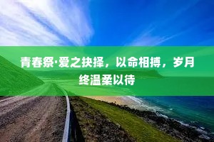 青春祭·爱之抉择，以命相搏，岁月终温柔以待