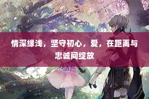 情深缘浅，坚守初心，爱，在距离与忠诚间绽放