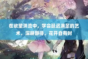 在欲望洪流中，学会延迟满足的艺术，深耕静待，花开自有时