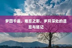 梦回千遍，难忘之影，岁月深处的遗忘与铭记