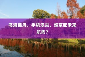 书海孤舟，手机浪尖，谁掌舵未来航向？