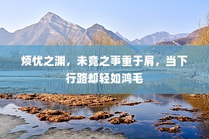 烦忧之渊，未竟之事重于肩，当下行路却轻如鸿毛