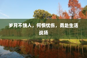 岁月不饶人，何惧忧伤，勇赴生活战场