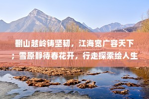 翻山越岭铸坚韧，江海宽广容天下；雪原静待春花开，行走探索绘人生
