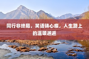 同行非终局，笑语铸心痕，人生路上的温暖邂逅