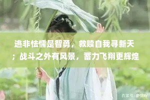 逃非怯懦是智勇，救赎自我寻新天；战斗之外有风景，蓄力飞翔更辉煌