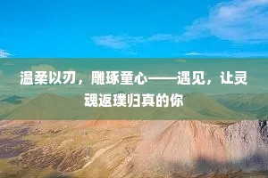温柔以刃，雕琢童心——遇见，让灵魂返璞归真的你