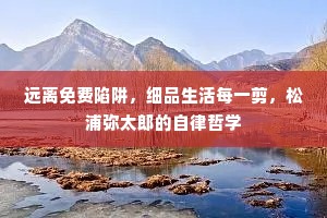 远离免费陷阱，细品生活每一剪，松浦弥太郎的自律哲学