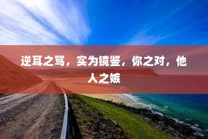 逆耳之骂，实为镜鉴，你之对，他人之嫉
