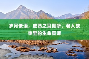岁月低语，成熟之耳倾听，老人故事里的生命真谛