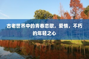 古老世界中的青春恋歌，爱情，不朽的年轻之心