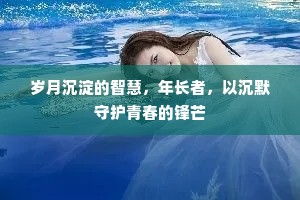 岁月沉淀的智慧，年长者，以沉默守护青春的锋芒