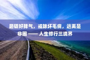 磨砺好脾气，戒除坏毛病，远离是非圈 —— 人生修行三境界