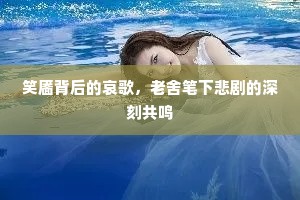 笑靥背后的哀歌，老舍笔下悲剧的深刻共鸣