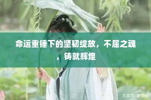 命运重锤下的坚韧绽放，不屈之魂，铸就辉煌