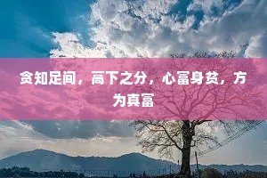 贪知足间，高下之分，心富身贫，方为真富