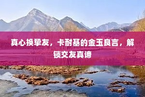 真心换挚友，卡耐基的金玉良言，解锁交友真谛