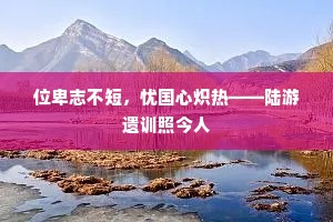 位卑志不短，忧国心炽热——陆游遗训照今人