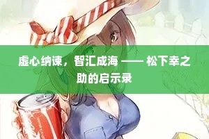 虚心纳谏，智汇成海 —— 松下幸之助的启示录