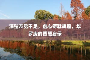 深钻方觉不足，虚心铸就辉煌，华罗庚的智慧启示
