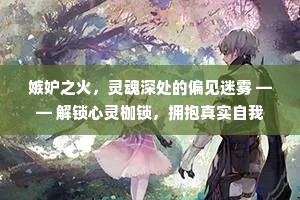 嫉妒之火，灵魂深处的偏见迷雾 —— 解锁心灵枷锁，拥抱真实自我